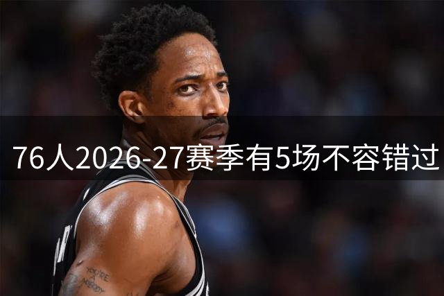 76人2026-27赛季有5场不容错过：圣诞大战+尼克斯复仇战